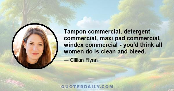 Tampon commercial, detergent commercial, maxi pad commercial, windex commercial - you'd think all women do is clean and bleed.