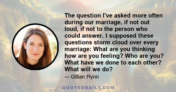 The question I've asked more often during our marriage, if not out loud, if not to the person who could answer. I supposed these questions storm cloud over every marriage: What are you thinking how are you feeling? Who