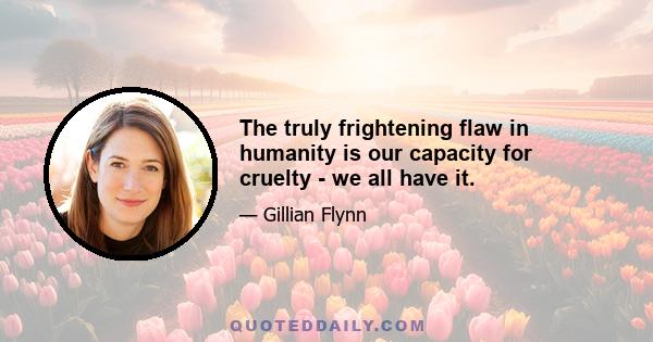 The truly frightening flaw in humanity is our capacity for cruelty - we all have it.