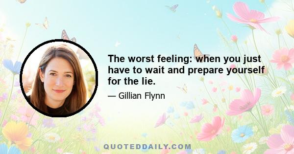 The worst feeling: when you just have to wait and prepare yourself for the lie.