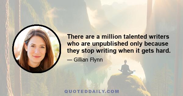 There are a million talented writers who are unpublished only because they stop writing when it gets hard.