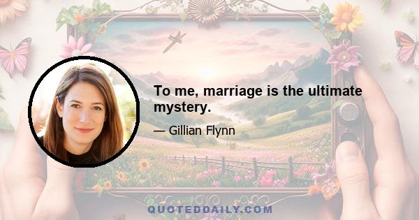 To me, marriage is the ultimate mystery.