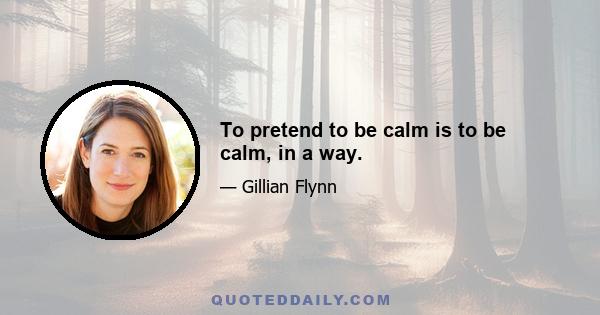 To pretend to be calm is to be calm, in a way.