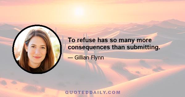 To refuse has so many more consequences than submitting.