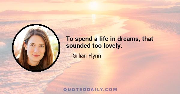 To spend a life in dreams, that sounded too lovely.