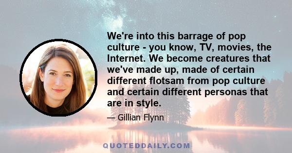 We're into this barrage of pop culture - you know, TV, movies, the Internet. We become creatures that we've made up, made of certain different flotsam from pop culture and certain different personas that are in style.