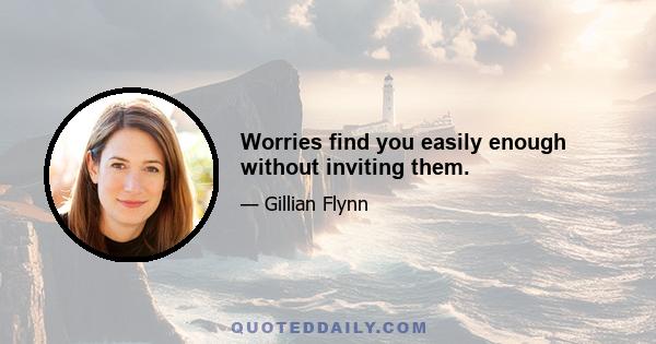 Worries find you easily enough without inviting them.