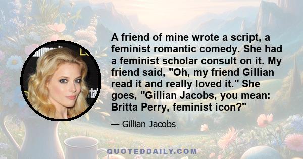 A friend of mine wrote a script, a feminist romantic comedy. She had a feminist scholar consult on it. My friend said, Oh, my friend Gillian read it and really loved it. She goes, Gillian Jacobs, you mean: Britta Perry, 