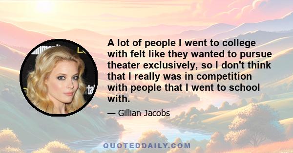 A lot of people I went to college with felt like they wanted to pursue theater exclusively, so I don't think that I really was in competition with people that I went to school with.