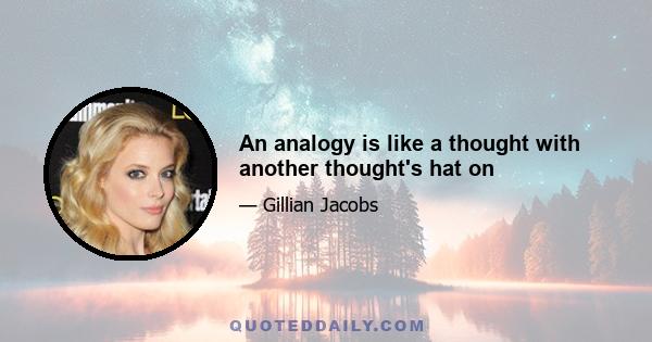 An analogy is like a thought with another thought's hat on