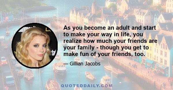 As you become an adult and start to make your way in life, you realize how much your friends are your family - though you get to make fun of your friends, too.