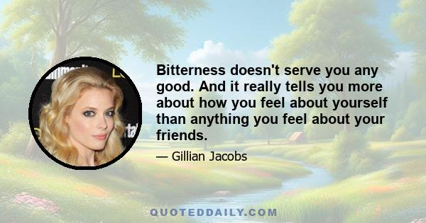 Bitterness doesn't serve you any good. And it really tells you more about how you feel about yourself than anything you feel about your friends.