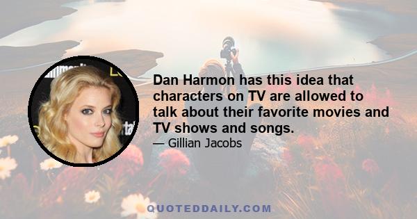 Dan Harmon has this idea that characters on TV are allowed to talk about their favorite movies and TV shows and songs.