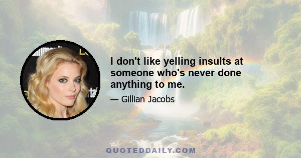 I don't like yelling insults at someone who's never done anything to me.