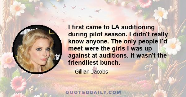 I first came to LA auditioning during pilot season. I didn't really know anyone. The only people I'd meet were the girls I was up against at auditions. It wasn't the friendliest bunch.