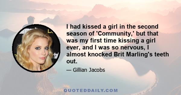 I had kissed a girl in the second season of 'Community,' but that was my first time kissing a girl ever, and I was so nervous, I almost knocked Brit Marling's teeth out.