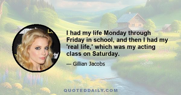 I had my life Monday through Friday in school, and then I had my 'real life,' which was my acting class on Saturday.