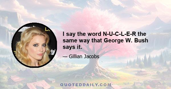 I say the word N-U-C-L-E-R the same way that George W. Bush says it.