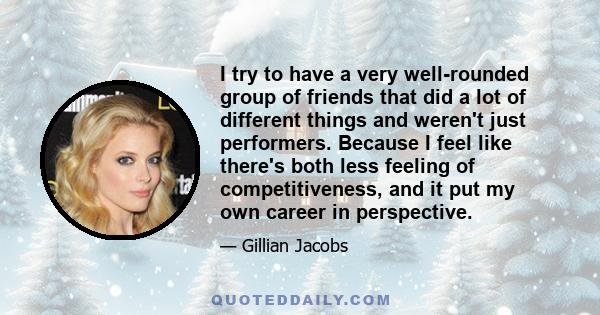 I try to have a very well-rounded group of friends that did a lot of different things and weren't just performers. Because I feel like there's both less feeling of competitiveness, and it put my own career in