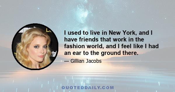 I used to live in New York, and I have friends that work in the fashion world, and I feel like I had an ear to the ground there.