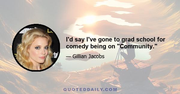 I'd say I've gone to grad school for comedy being on Community.