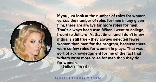 If you just look at the number of roles for women versus the number of roles for men in any given film, there are always far more roles for men. That's always been true. When I went to college, I went to Julliard. At