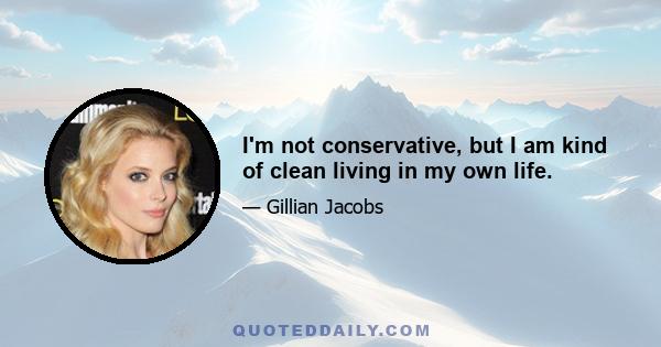 I'm not conservative, but I am kind of clean living in my own life.