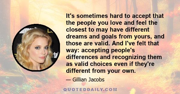 It's sometimes hard to accept that the people you love and feel the closest to may have different dreams and goals from yours, and those are valid. And I've felt that way: accepting people's differences and recognizing