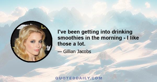 I've been getting into drinking smoothies in the morning - I like those a lot.