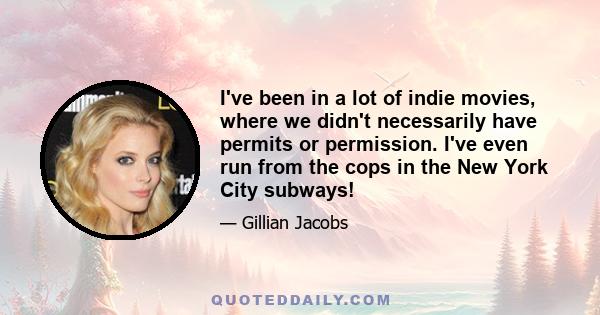 I've been in a lot of indie movies, where we didn't necessarily have permits or permission. I've even run from the cops in the New York City subways!