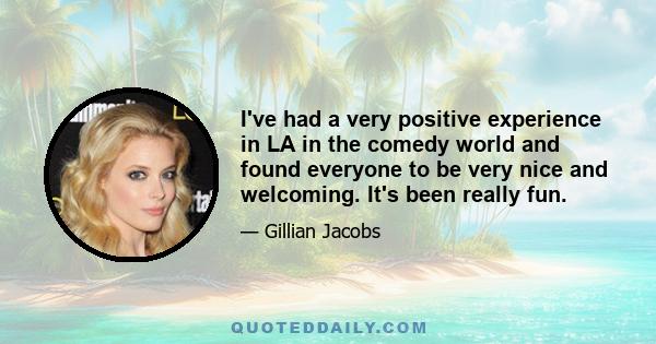I've had a very positive experience in LA in the comedy world and found everyone to be very nice and welcoming. It's been really fun.