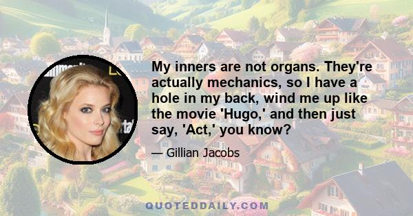 My inners are not organs. They're actually mechanics, so I have a hole in my back, wind me up like the movie 'Hugo,' and then just say, 'Act,' you know?