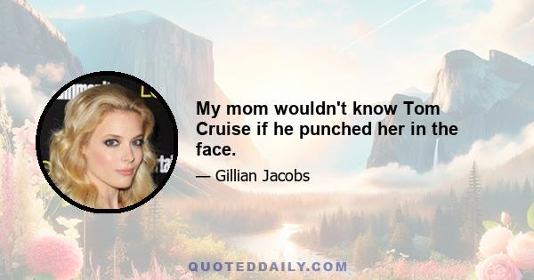 My mom wouldn't know Tom Cruise if he punched her in the face.