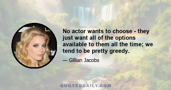 No actor wants to choose - they just want all of the options available to them all the time; we tend to be pretty greedy.