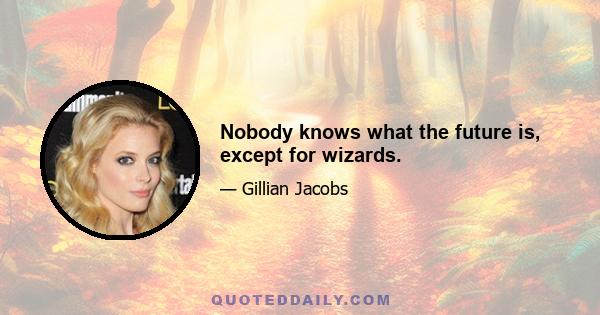 Nobody knows what the future is, except for wizards.