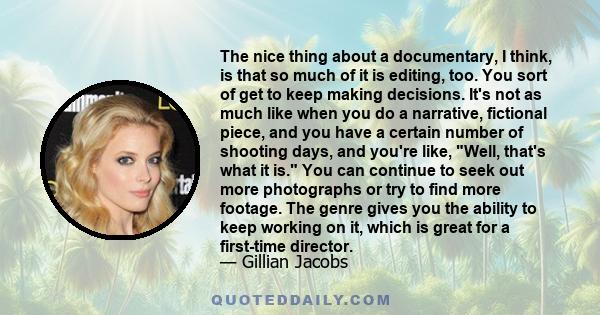 The nice thing about a documentary, I think, is that so much of it is editing, too. You sort of get to keep making decisions. It's not as much like when you do a narrative, fictional piece, and you have a certain number 