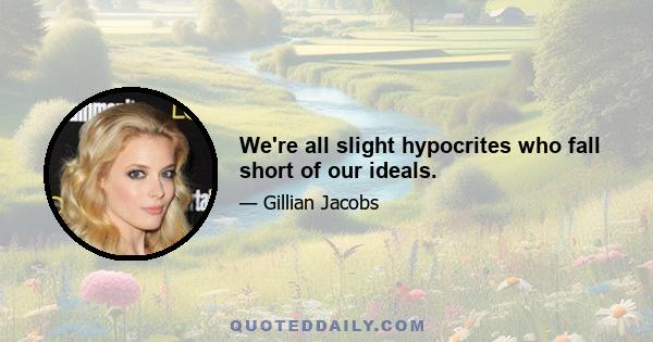 We're all slight hypocrites who fall short of our ideals.