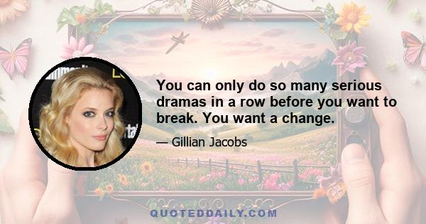 You can only do so many serious dramas in a row before you want to break. You want a change.