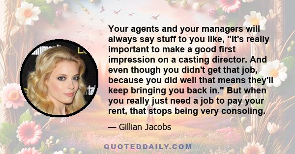 Your agents and your managers will always say stuff to you like, It's really important to make a good first impression on a casting director. And even though you didn't get that job, because you did well that means