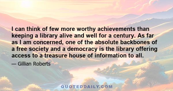 I can think of few more worthy achievements than keeping a library alive and well for a century. As far as I am concerned, one of the absolute backbones of a free society and a democracy is the library offering access