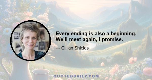 Every ending is also a beginning. We'll meet again, I promise.