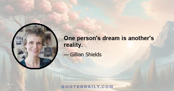 One person's dream is another's reality.