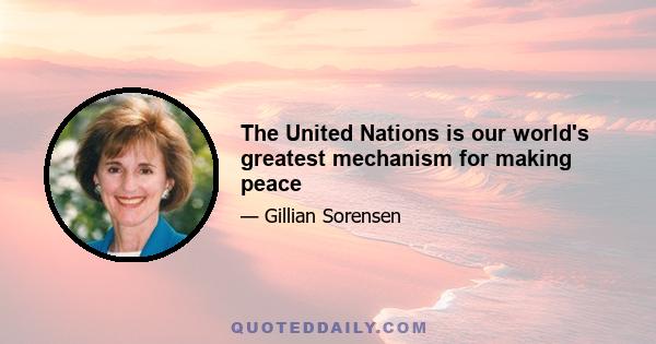 The United Nations is our world's greatest mechanism for making peace