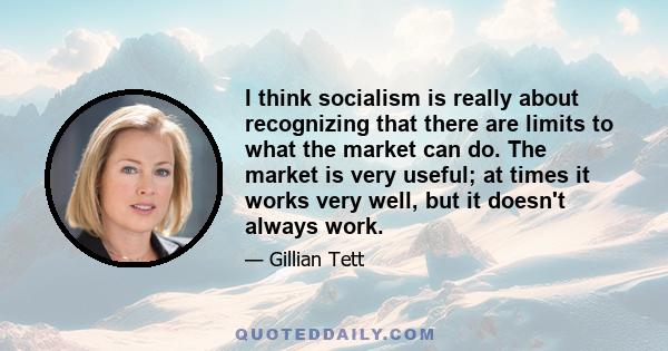 I think socialism is really about recognizing that there are limits to what the market can do. The market is very useful; at times it works very well, but it doesn't always work.