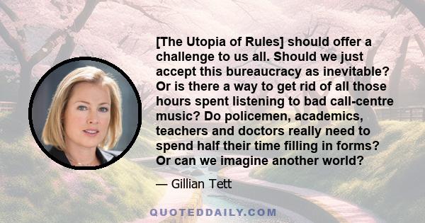 [The Utopia of Rules] should offer a challenge to us all. Should we just accept this bureaucracy as inevitable? Or is there a way to get rid of all those hours spent listening to bad call-centre music? Do policemen,