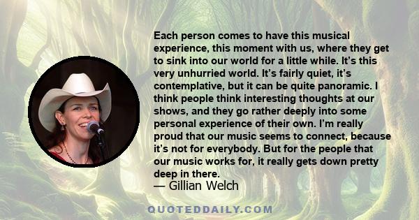 Each person comes to have this musical experience, this moment with us, where they get to sink into our world for a little while. It’s this very unhurried world. It’s fairly quiet, it’s contemplative, but it can be