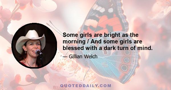 Some girls are bright as the morning / And some girls are blessed with a dark turn of mind.