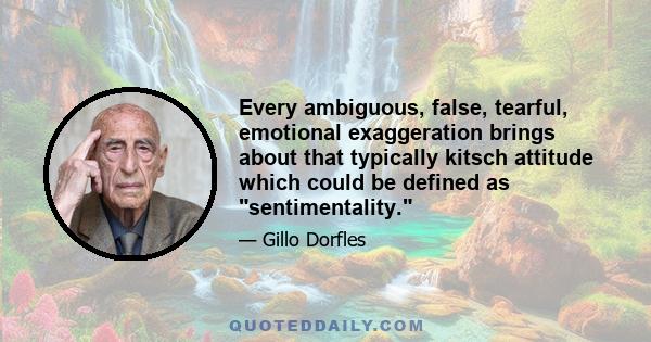 Every ambiguous, false, tearful, emotional exaggeration brings about that typically kitsch attitude which could be defined as sentimentality.