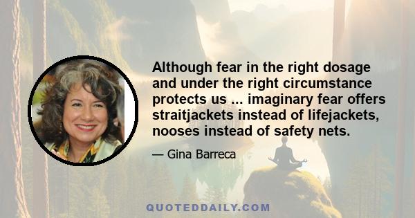 Although fear in the right dosage and under the right circumstance protects us ... imaginary fear offers straitjackets instead of lifejackets, nooses instead of safety nets.