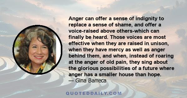 Anger can offer a sense of indignity to replace a sense of shame, and offer a voice-raised above others-which can finally be heard. Those voices are most effective when they are raised in unison, when they have mercy as 